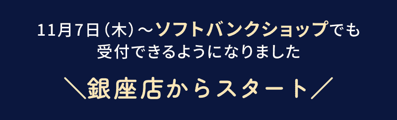 11月7日（木）～ソフトバンクショップでも
受付できるようになりました 銀座店からスタート