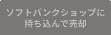 ソフトバンクショップに持ち込んで売却